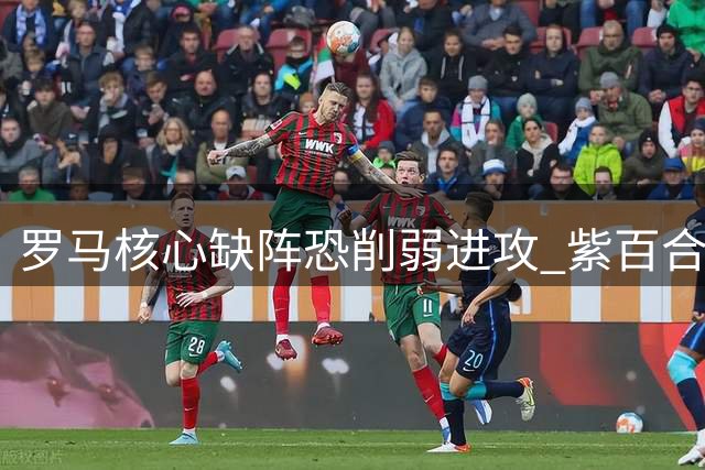 罗马核心缺阵恐削弱进攻 紫百合左路轮换遇难题