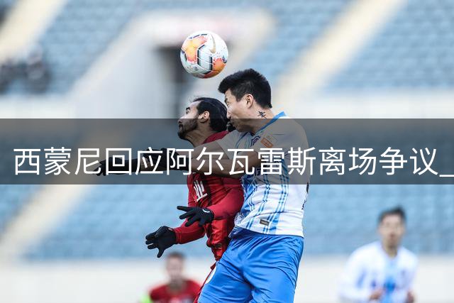 西蒙尼回应阿尔瓦雷斯离场争议 谈球队战术需求